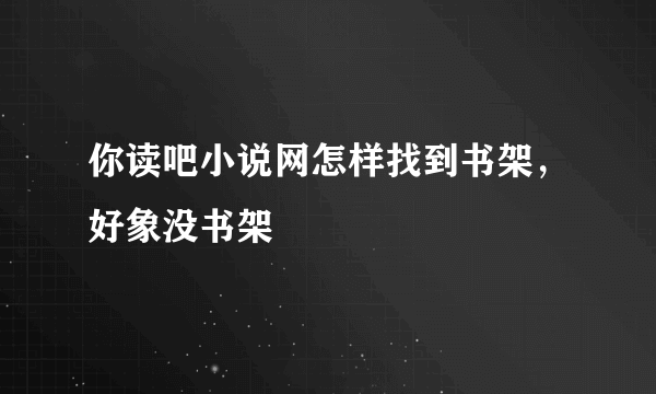 你读吧小说网怎样找到书架，好象没书架