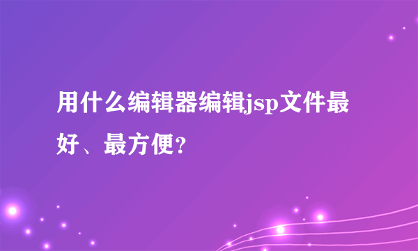 用什么编辑器编辑jsp文件最好、最方便？