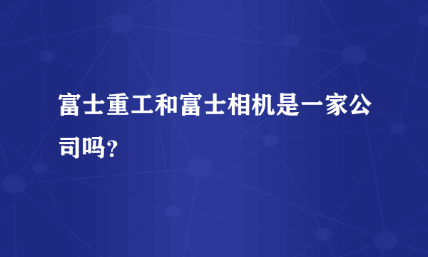 富士重工和富士相机是一家公司吗？