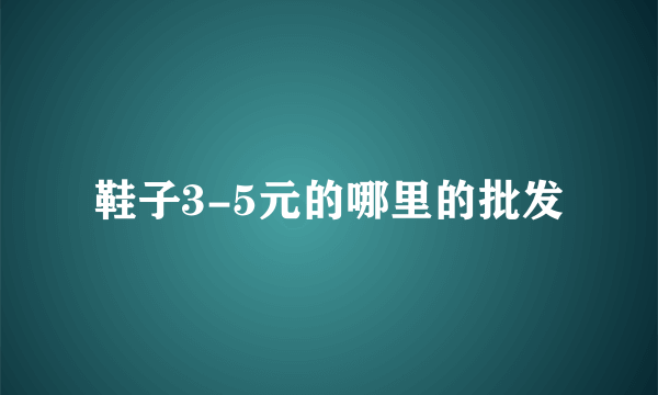 鞋子3-5元的哪里的批发