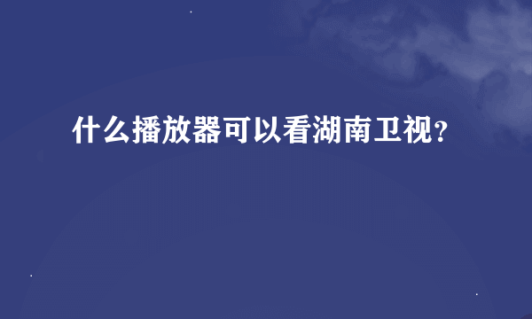 什么播放器可以看湖南卫视？