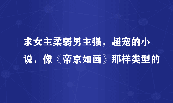 求女主柔弱男主强，超宠的小说，像《帝京如画》那样类型的