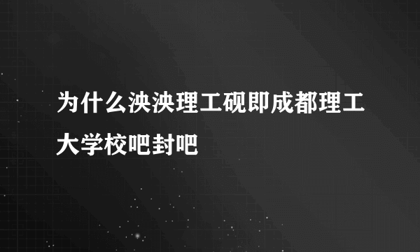 为什么泱泱理工砚即成都理工大学校吧封吧