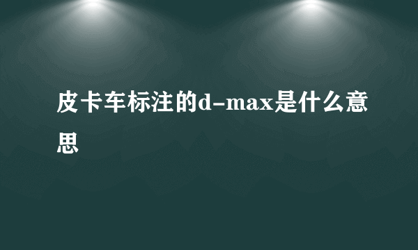 皮卡车标注的d-max是什么意思