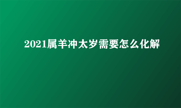 2021属羊冲太岁需要怎么化解