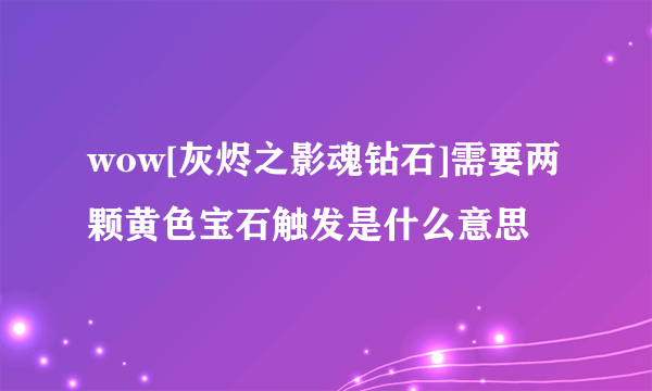 wow[灰烬之影魂钻石]需要两颗黄色宝石触发是什么意思