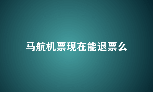 马航机票现在能退票么