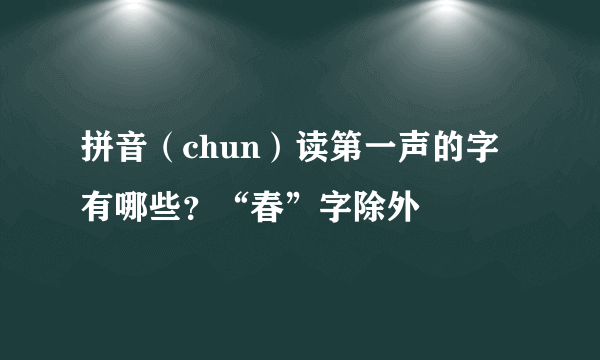 拼音（chun）读第一声的字有哪些？“春”字除外