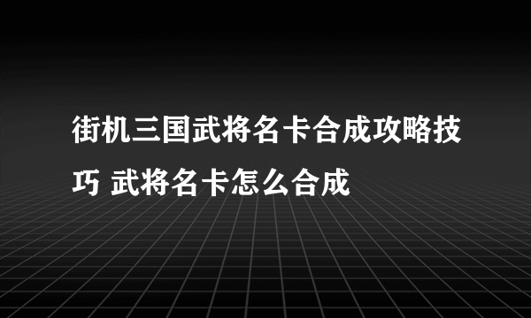 街机三国武将名卡合成攻略技巧 武将名卡怎么合成