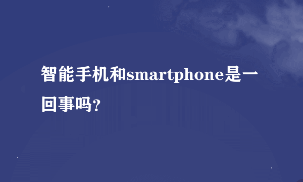 智能手机和smartphone是一回事吗？