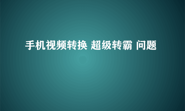 手机视频转换 超级转霸 问题