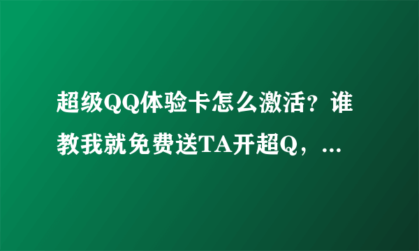 超级QQ体验卡怎么激活？谁教我就免费送TA开超Q，要具体答案的。