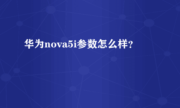 华为nova5i参数怎么样？