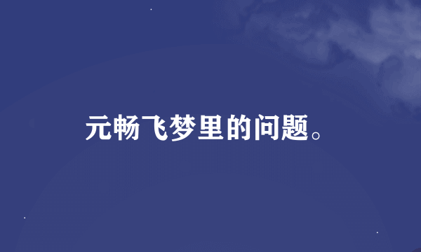 元畅飞梦里的问题。