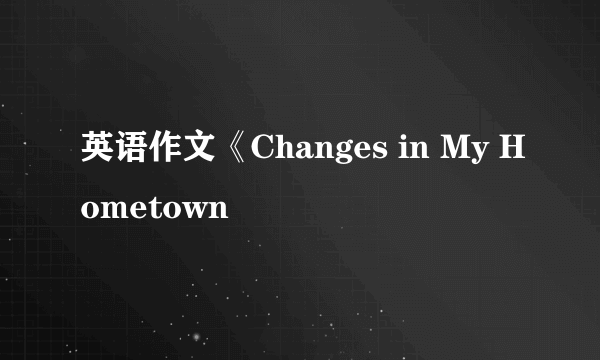 英语作文《Changes in My Hometown