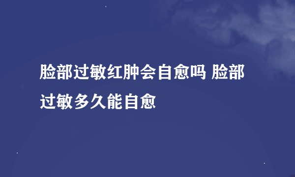 脸部过敏红肿会自愈吗 脸部过敏多久能自愈