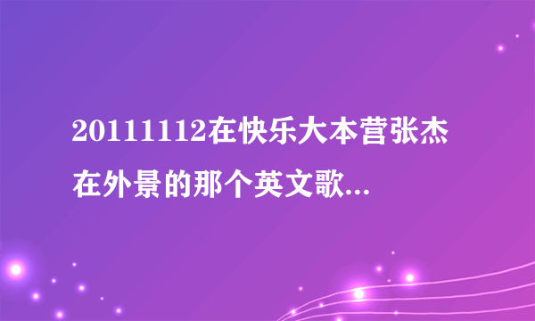 20111112在快乐大本营张杰在外景的那个英文歌插曲叫什么？？