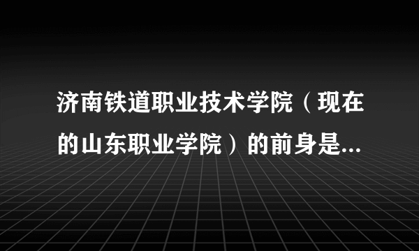 济南铁道职业技术学院（现在的山东职业学院）的前身是济南铁路高级技工学校吗？他们是不是一个学校啊？