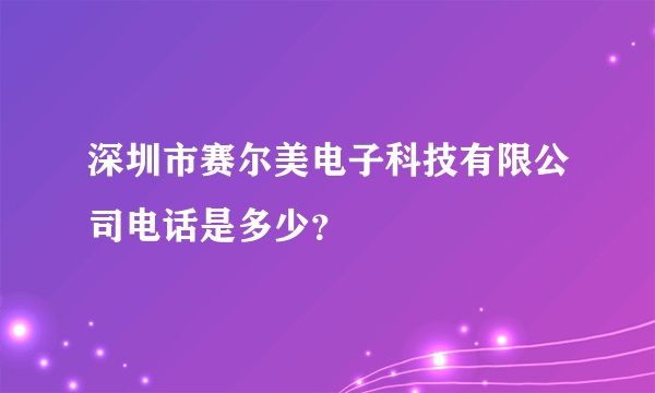 深圳市赛尔美电子科技有限公司电话是多少？