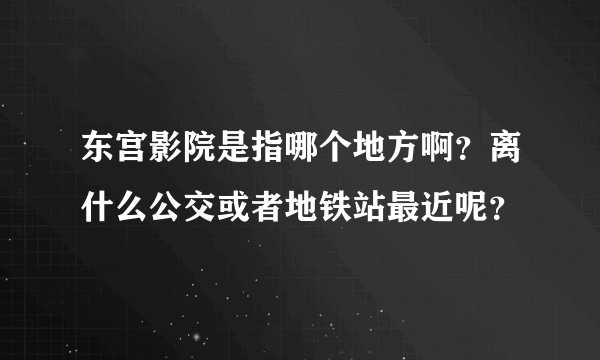 东宫影院是指哪个地方啊？离什么公交或者地铁站最近呢？