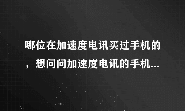 哪位在加速度电讯买过手机的，想问问加速度电讯的手机质量信不信得过呀，还有售后服务怎么样？