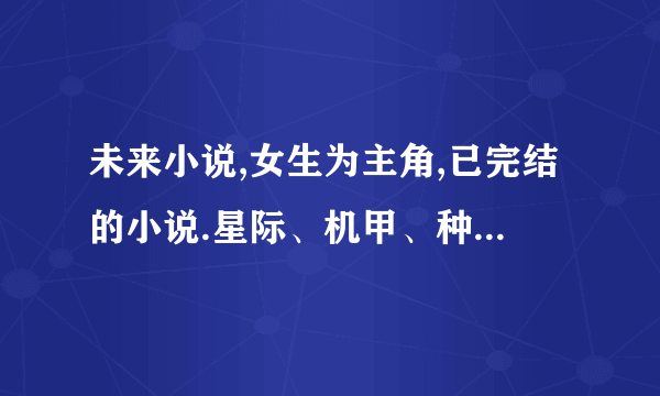 未来小说,女生为主角,已完结的小说.星际、机甲、种田都行.鱼干女的机甲生涯、激战女神这见部就不用了