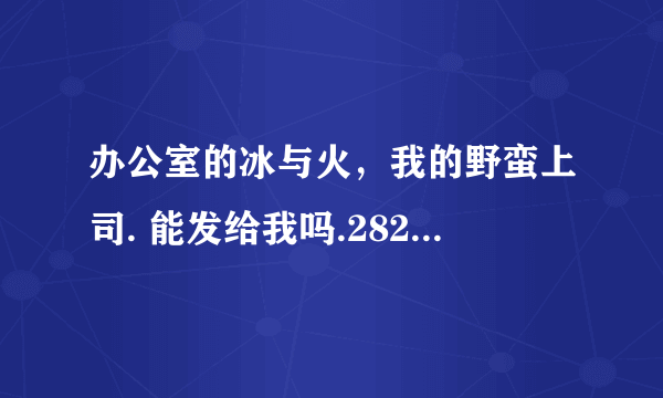 办公室的冰与火，我的野蛮上司. 能发给我吗.282454174@QQ.COM