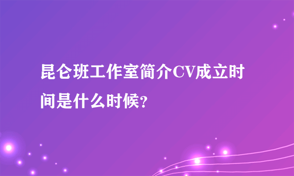 昆仑班工作室简介CV成立时间是什么时候？