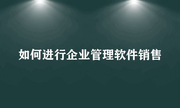 如何进行企业管理软件销售