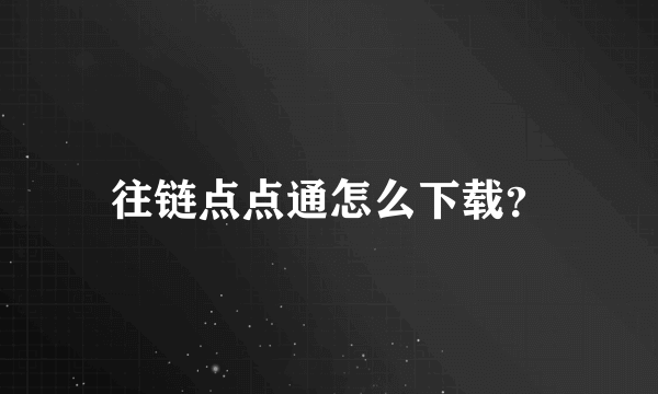 往链点点通怎么下载？