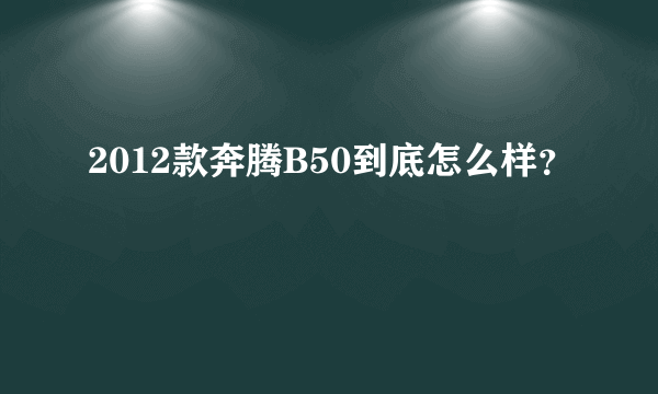 2012款奔腾B50到底怎么样？