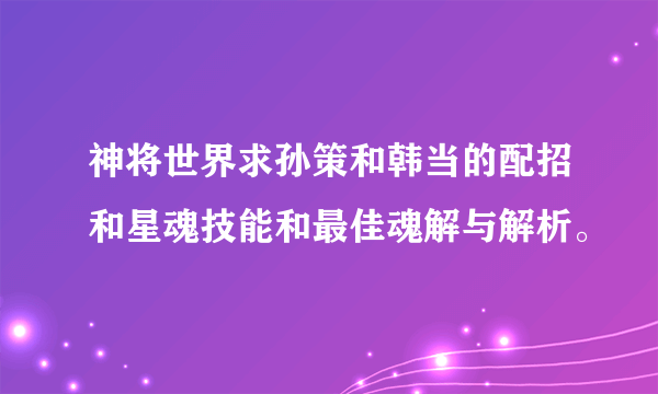 神将世界求孙策和韩当的配招和星魂技能和最佳魂解与解析。