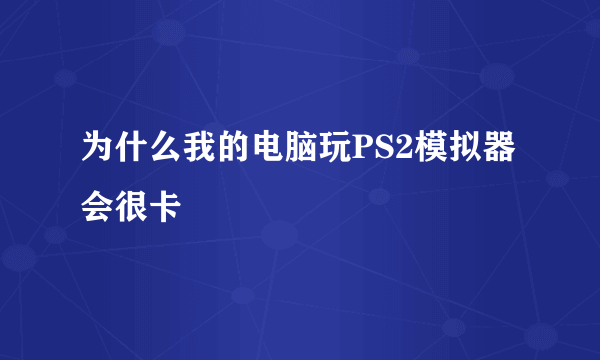 为什么我的电脑玩PS2模拟器会很卡