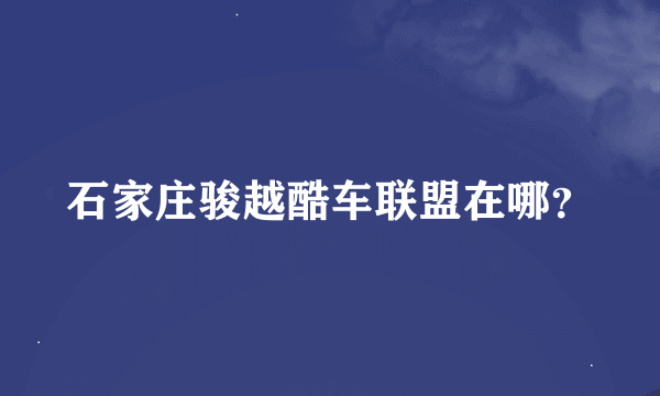 石家庄骏越酷车联盟在哪？