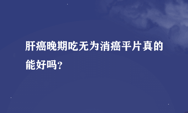 肝癌晚期吃无为消癌平片真的能好吗？