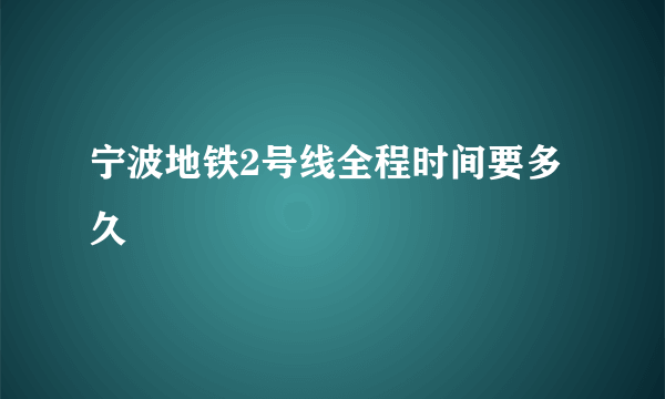 宁波地铁2号线全程时间要多久