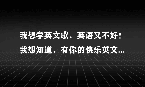 我想学英文歌，英语又不好！我想知道，有你的快乐英文音译的歌词！谢谢大家了！