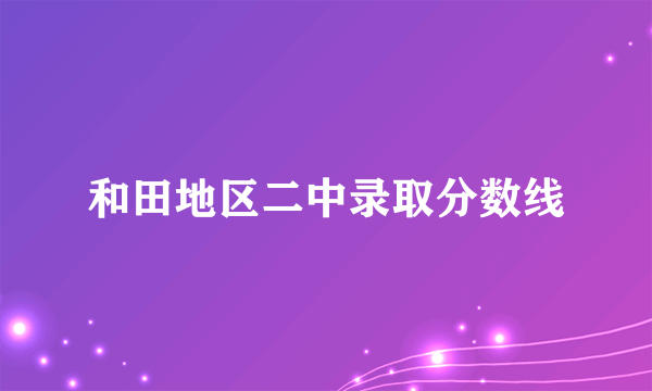 和田地区二中录取分数线