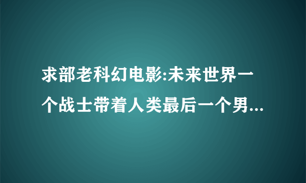 求部老科幻电影:未来世界一个战士带着人类最后一个男性胚胎,后来这个战士发现自己也是机器人(不是人类之子