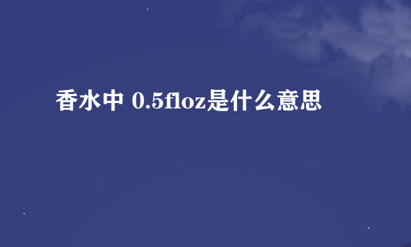 香水中 0.5floz是什么意思