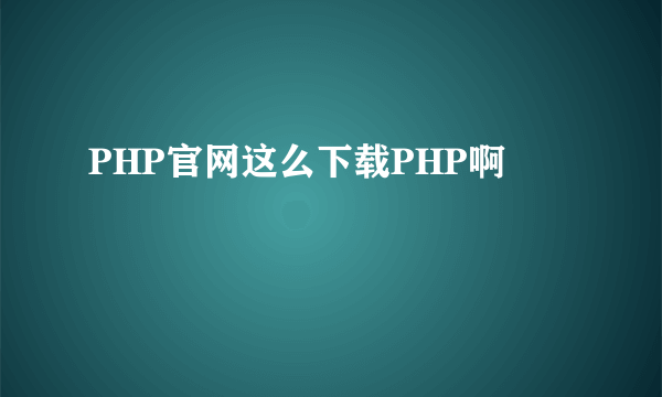 PHP官网这么下载PHP啊