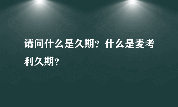 请问什么是久期？什么是麦考利久期？