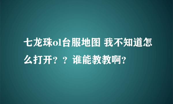 七龙珠ol台服地图 我不知道怎么打开？？谁能教教啊？