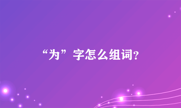 “为”字怎么组词？