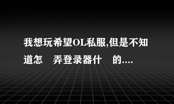 我想玩希望OL私服,但是不知道怎麼弄登录器什麼的..是不是要先下个客户端?