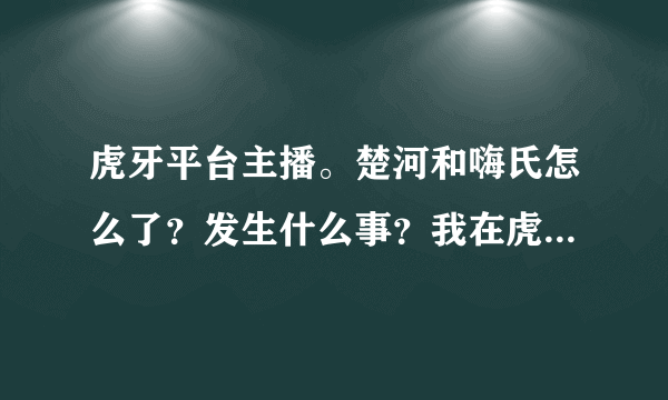 虎牙平台主播。楚河和嗨氏怎么了？发生什么事？我在虎牙看蛇哥，怎么