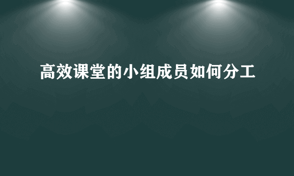 高效课堂的小组成员如何分工