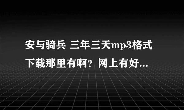 安与骑兵 三年三天mp3格式下载那里有啊？网上有好多都不能下载，给个好点的直接下载的地址？