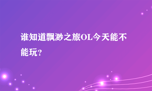 谁知道飘渺之旅OL今天能不能玩？