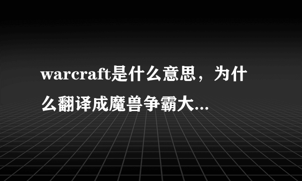 warcraft是什么意思，为什么翻译成魔兽争霸大神们帮帮忙